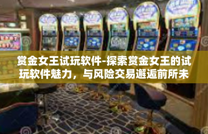 赏金女王试玩软件-探索赏金女王的试玩软件魅力，与风险交易邂逅前所未有的沉浸式游戏体验-赏金女王试玩软件