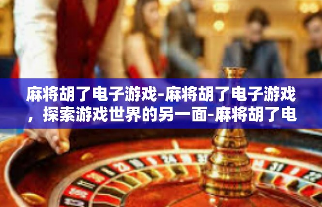 麻将胡了电子游戏-麻将胡了电子游戏，探索游戏世界的另一面-麻将胡了电子游戏