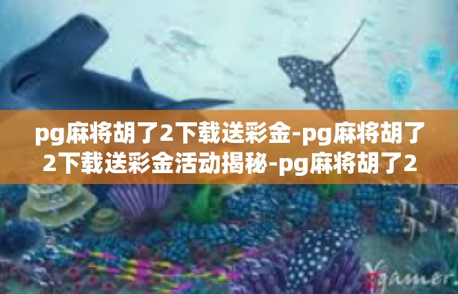 pg麻将胡了2下载送彩金-pg麻将胡了2下载送彩金活动揭秘-pg麻将胡了2下载送彩金