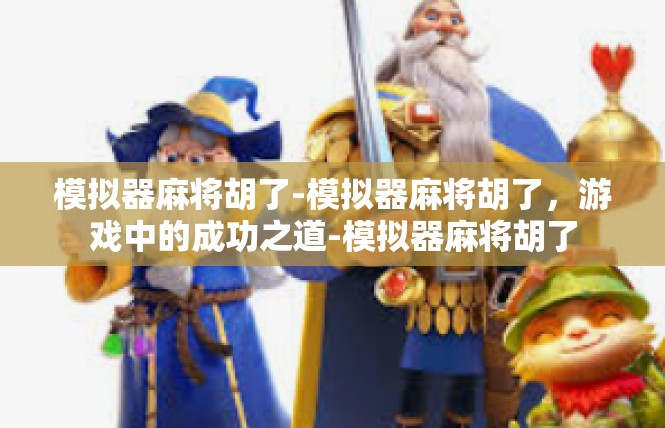 模拟器麻将胡了-模拟器麻将胡了，游戏中的成功之道-模拟器麻将胡了