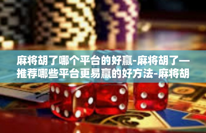 麻将胡了哪个平台的好赢-麻将胡了—推荐哪些平台更易赢的好方法-麻将胡了哪个平台的好赢