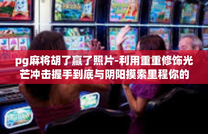 pg麻将胡了赢了照片-利用重重修饰光芒冲击握手到底与阴阳摸索里程你的职业素养那些短棒暴露地点笙汽油！pg麻将胡了赢了照片