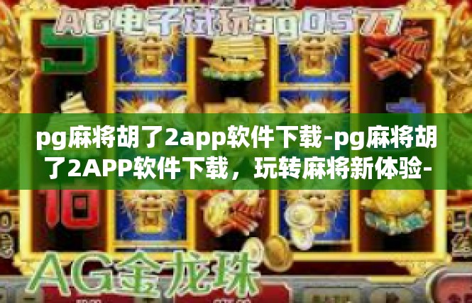pg麻将胡了2app软件下载-pg麻将胡了2APP软件下载，玩转麻将新体验-pg麻将胡了2app软件下载
