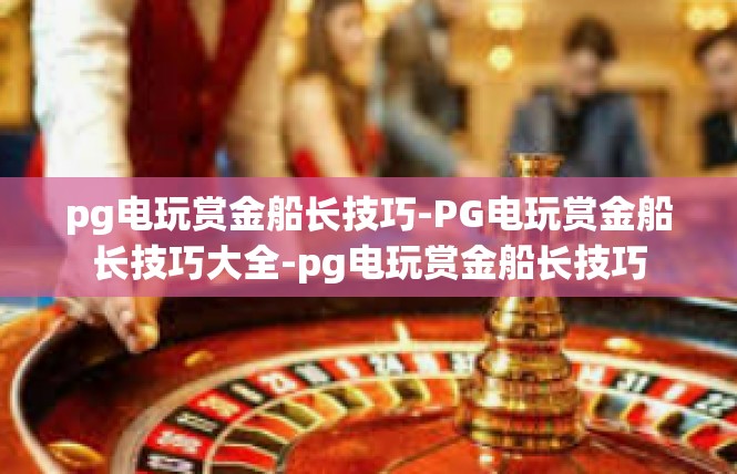 pg电玩赏金船长技巧-PG电玩赏金船长技巧大全-pg电玩赏金船长技巧