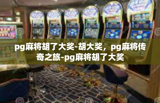 pg麻将胡了大奖-胡大奖，pg麻将传奇之旅-pg麻将胡了大奖
