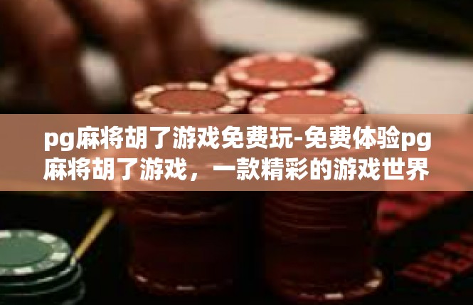 pg麻将胡了游戏免费玩-免费体验pg麻将胡了游戏，一款精彩的游戏世界-pg麻将胡了游戏免费玩