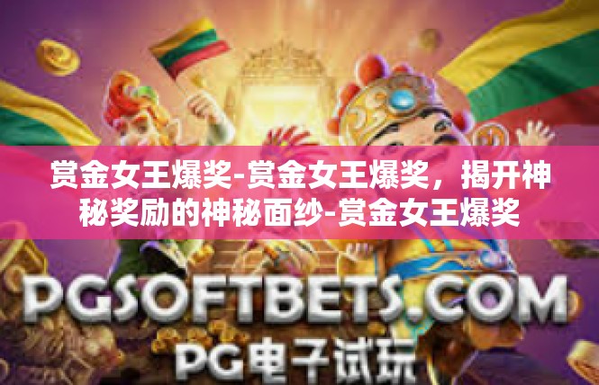 赏金女王爆奖-赏金女王爆奖，揭开神秘奖励的神秘面纱-赏金女王爆奖
