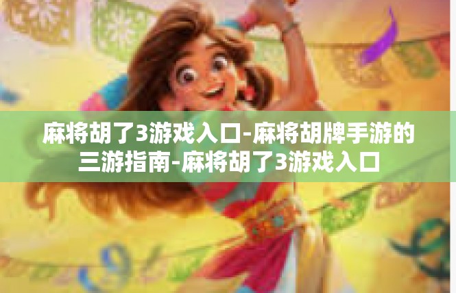 麻将胡了3游戏入口-麻将胡牌手游的三游指南-麻将胡了3游戏入口