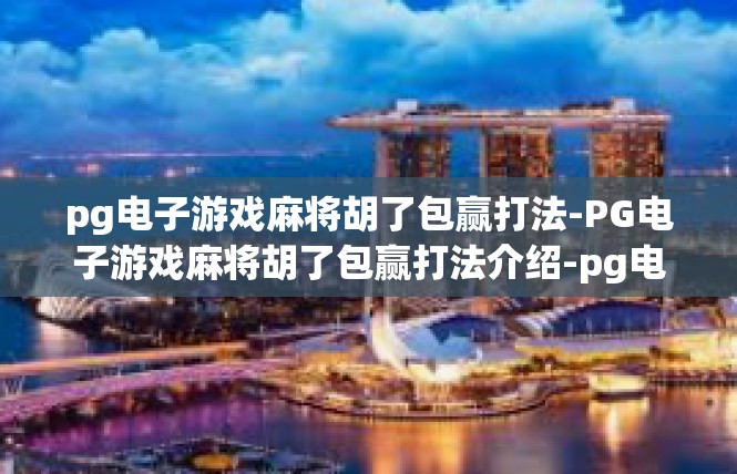 pg电子游戏麻将胡了包赢打法-PG电子游戏麻将胡了包赢打法介绍-pg电子游戏麻将胡了包赢打法