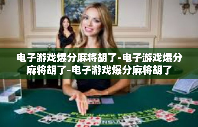 电子游戏爆分麻将胡了-电子游戏爆分麻将胡了-电子游戏爆分麻将胡了