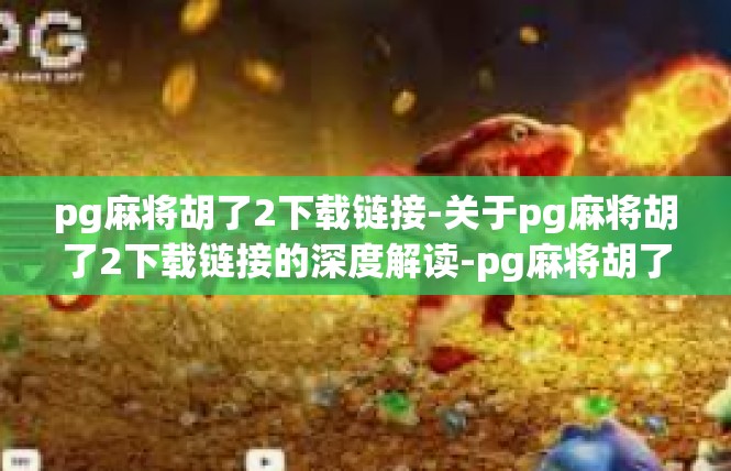 pg麻将胡了2下载链接-关于pg麻将胡了2下载链接的深度解读-pg麻将胡了2下载链接