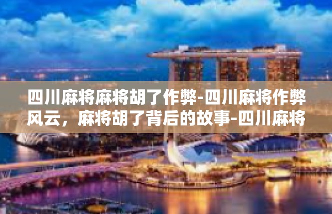 四川麻将麻将胡了作弊-四川麻将作弊风云，麻将胡了背后的故事-四川麻将麻将胡了作弊