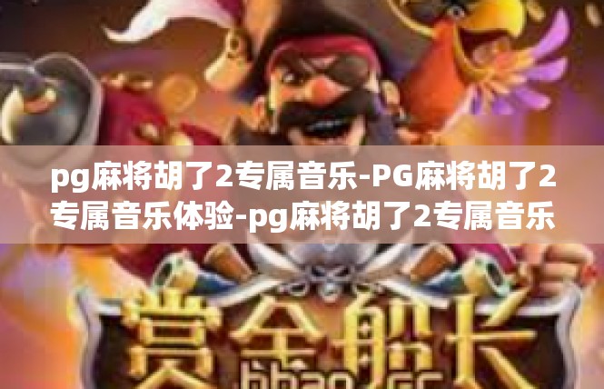 pg麻将胡了2专属音乐-PG麻将胡了2专属音乐体验-pg麻将胡了2专属音乐