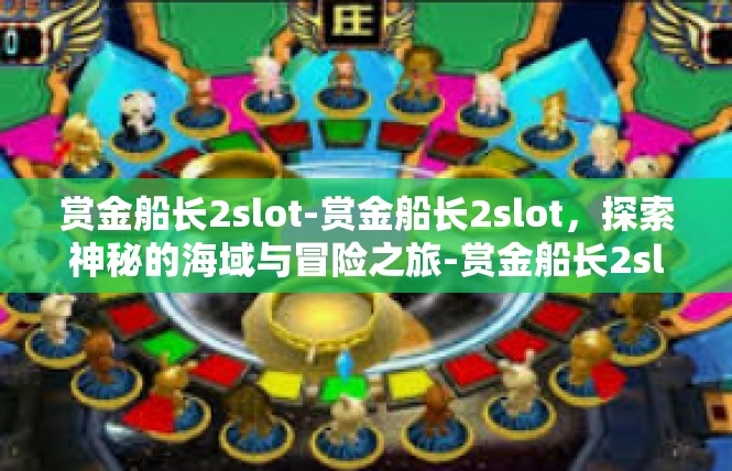 赏金船长2slot-赏金船长2slot，探索神秘的海域与冒险之旅-赏金船长2slot