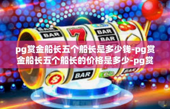 pg赏金船长五个船长是多少钱-pg赏金船长五个船长的价格是多少-pg赏金船长五个船长是多少钱