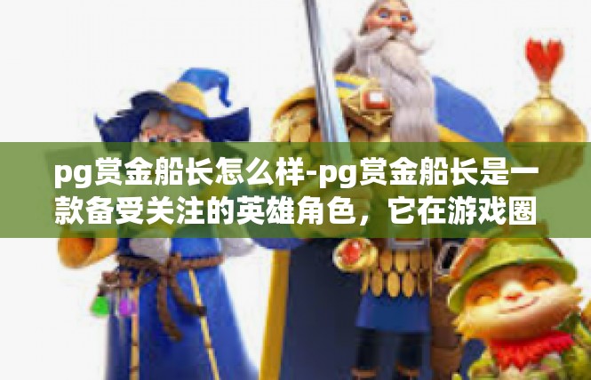 pg赏金船长怎么样-pg赏金船长是一款备受关注的英雄角色，它在游戏圈内受到了广泛的关注和好评。以下是关于pg赏金船长的详细评测和分析。pg赏金船长怎么样