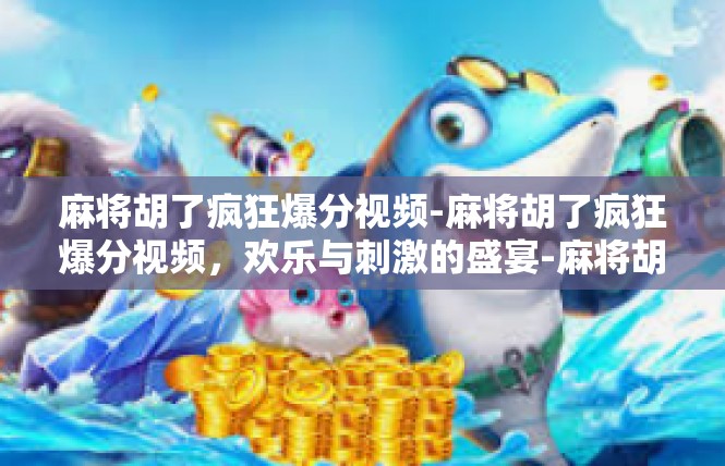 麻将胡了疯狂爆分视频-麻将胡了疯狂爆分视频，欢乐与刺激的盛宴-麻将胡了疯狂爆分视频