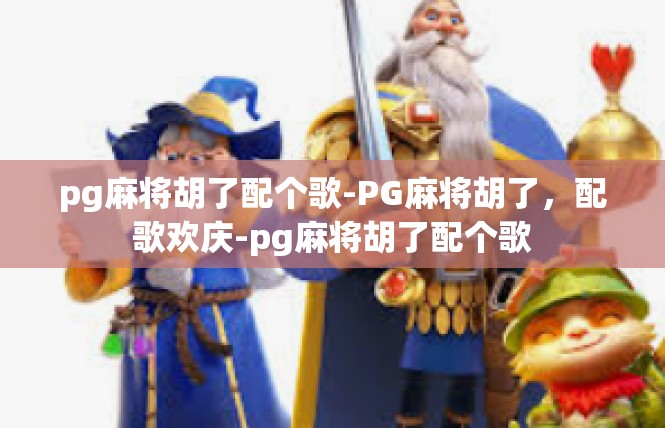 pg麻将胡了配个歌-PG麻将胡了，配歌欢庆-pg麻将胡了配个歌