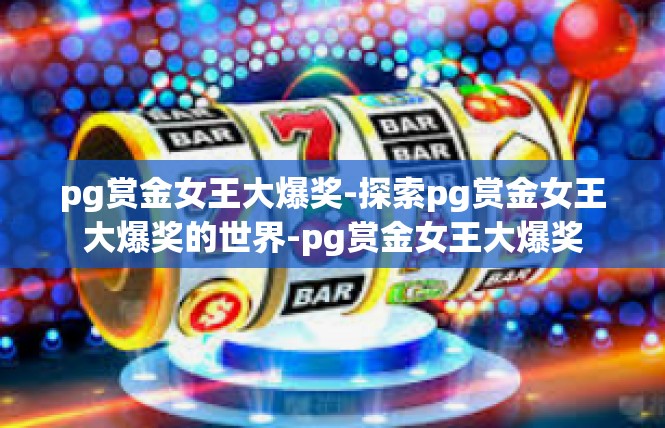 pg赏金女王大爆奖-探索pg赏金女王大爆奖的世界-pg赏金女王大爆奖