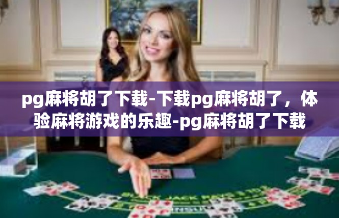 pg麻将胡了下载-下载pg麻将胡了，体验麻将游戏的乐趣-pg麻将胡了下载