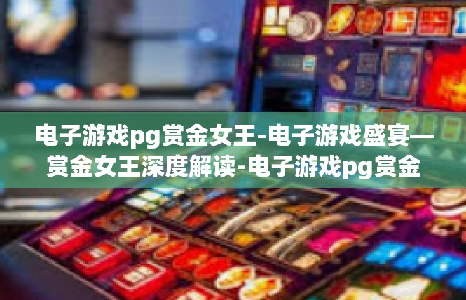 电子游戏pg赏金女王-电子游戏盛宴—赏金女王深度解读-电子游戏pg赏金女王