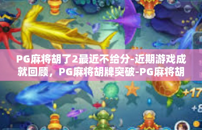 PG麻将胡了2最近不给分-近期游戏成就回顾，PG麻将胡牌突破-PG麻将胡了2最近不给分