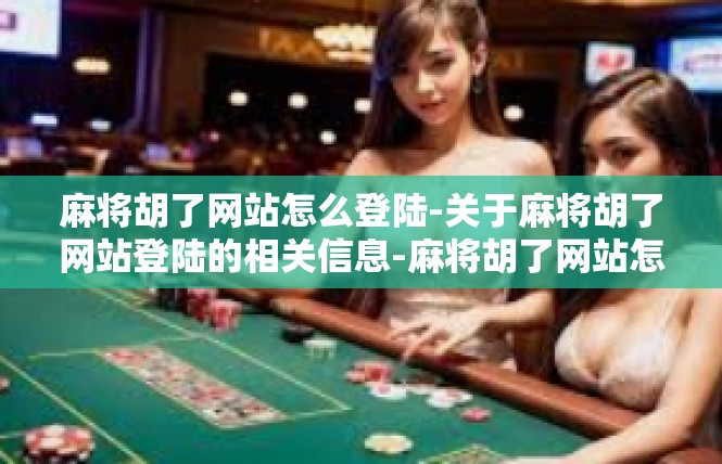 麻将胡了网站怎么登陆-关于麻将胡了网站登陆的相关信息-麻将胡了网站怎么登陆