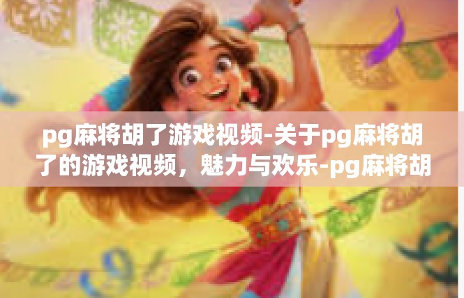 pg麻将胡了游戏视频-关于pg麻将胡了的游戏视频，魅力与欢乐-pg麻将胡了游戏视频