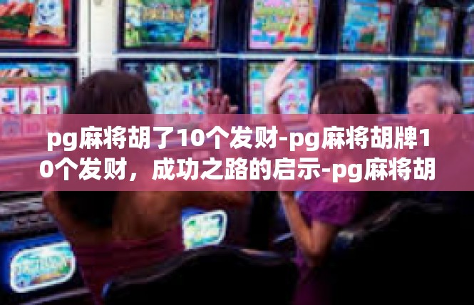pg麻将胡了10个发财-pg麻将胡牌10个发财，成功之路的启示-pg麻将胡了10个发财