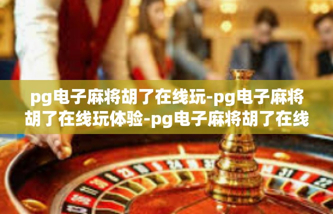 pg电子麻将胡了在线玩-pg电子麻将胡了在线玩体验-pg电子麻将胡了在线玩
