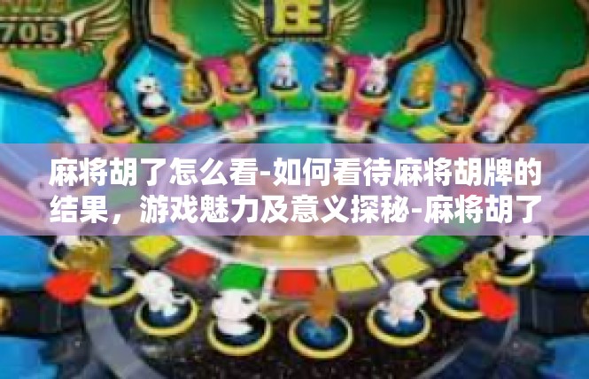麻将胡了怎么看-如何看待麻将胡牌的结果，游戏魅力及意义探秘-麻将胡了怎么看