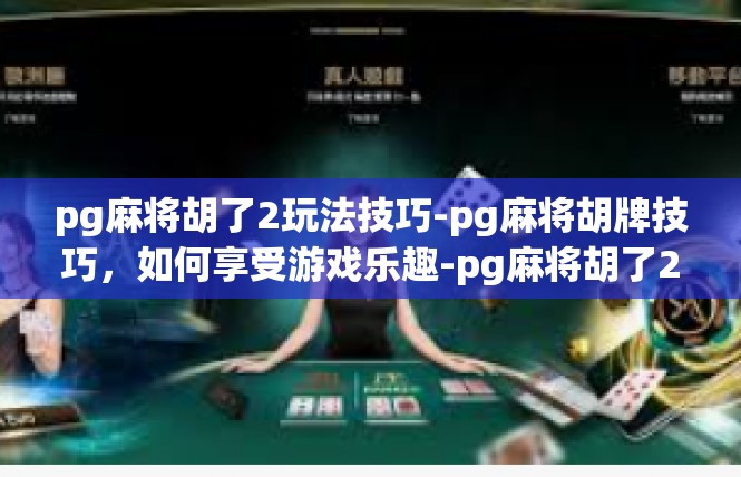 pg麻将胡了2玩法技巧-pg麻将胡牌技巧，如何享受游戏乐趣-pg麻将胡了2玩法技巧