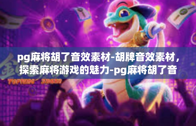 pg麻将胡了音效素材-胡牌音效素材，探索麻将游戏的魅力-pg麻将胡了音效素材