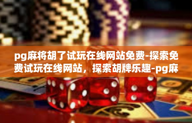 pg麻将胡了试玩在线网站免费-探索免费试玩在线网站，探索胡牌乐趣-pg麻将胡了试玩在线网站免费