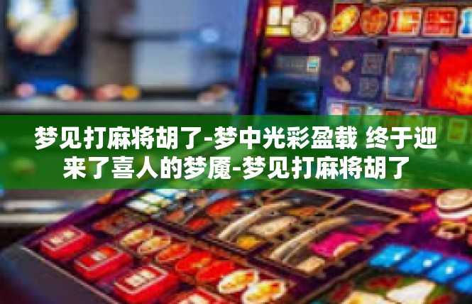 梦见打麻将胡了-梦中光彩盈载 终于迎来了喜人的梦魇-梦见打麻将胡了
