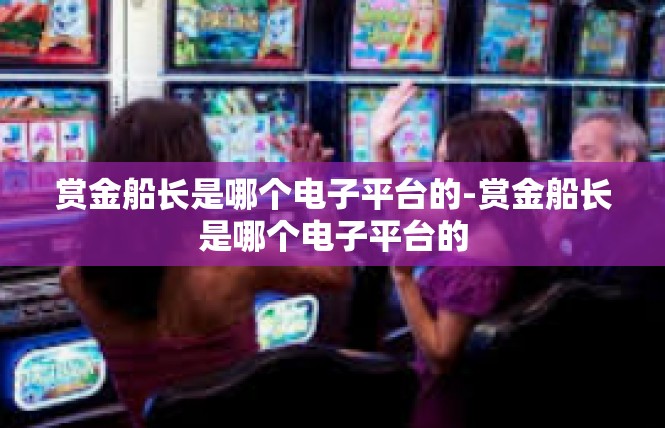 赏金船长是哪个电子平台的-赏金船长是哪个电子平台的