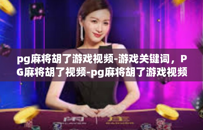pg麻将胡了游戏视频-游戏关键词，PG麻将胡了视频-pg麻将胡了游戏视频