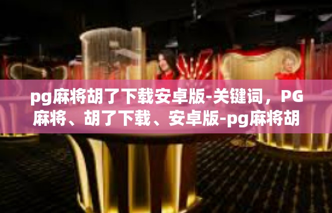 pg麻将胡了下载安卓版-关键词，PG麻将、胡了下载、安卓版-pg麻将胡了下载安卓版