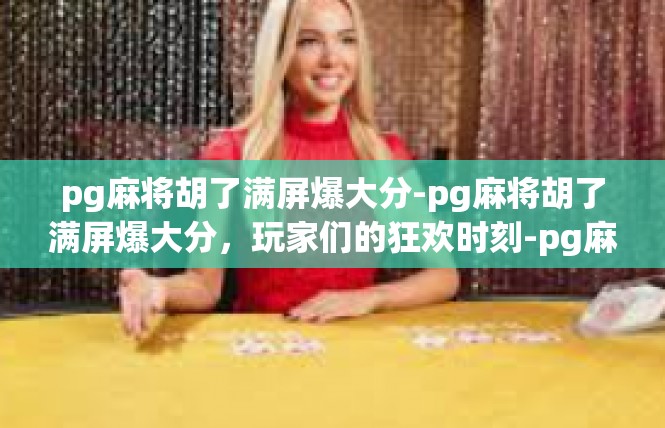pg麻将胡了满屏爆大分-pg麻将胡了满屏爆大分，玩家们的狂欢时刻-pg麻将胡了满屏爆大分