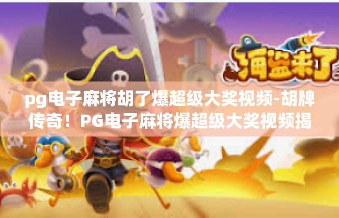 pg电子麻将胡了爆超级大奖视频-胡牌传奇！PG电子麻将爆超级大奖视频揭秘-pg电子麻将胡了爆超级大奖视频