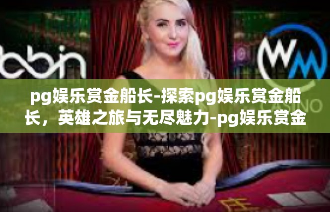 pg娱乐赏金船长-探索pg娱乐赏金船长，英雄之旅与无尽魅力-pg娱乐赏金船长