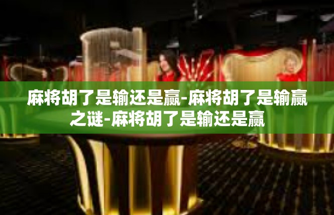 麻将胡了是输还是赢-麻将胡了是输赢之谜-麻将胡了是输还是赢