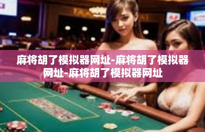 麻将胡了模拟器网址-麻将胡了模拟器网址-麻将胡了模拟器网址