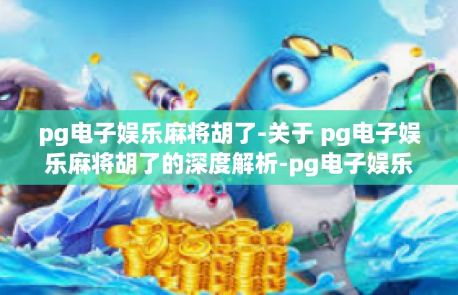 pg电子娱乐麻将胡了-关于 pg电子娱乐麻将胡了的深度解析-pg电子娱乐麻将胡了