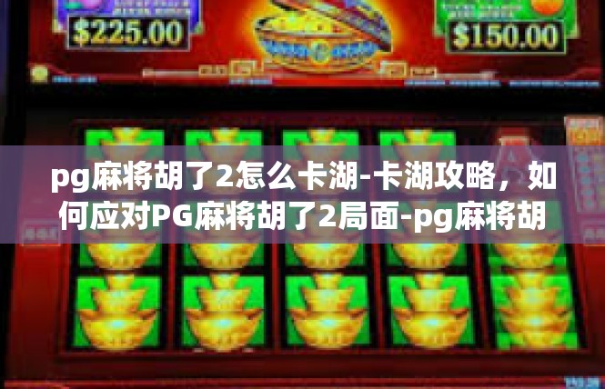 pg麻将胡了2怎么卡湖-卡湖攻略，如何应对PG麻将胡了2局面-pg麻将胡了2怎么卡湖