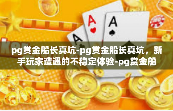 pg赏金船长真坑-pg赏金船长真坑，新手玩家遭遇的不稳定体验-pg赏金船长真坑