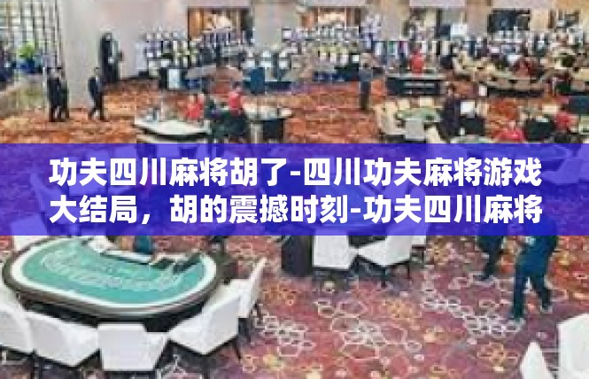 功夫四川麻将胡了-四川功夫麻将游戏大结局，胡的震撼时刻-功夫四川麻将胡了