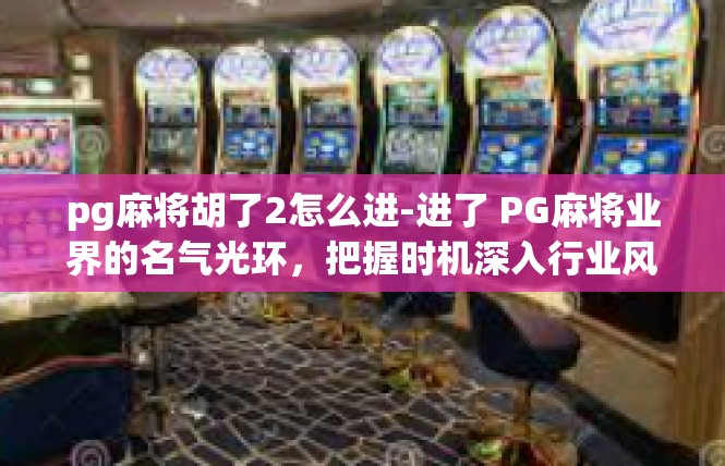 pg麻将胡了2怎么进-进了 PG麻将业界的名气光环，把握时机深入行业风向-pg麻将胡了2怎么进