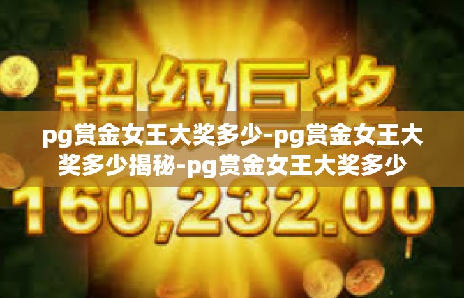 pg赏金女王大奖多少-pg赏金女王大奖多少揭秘-pg赏金女王大奖多少