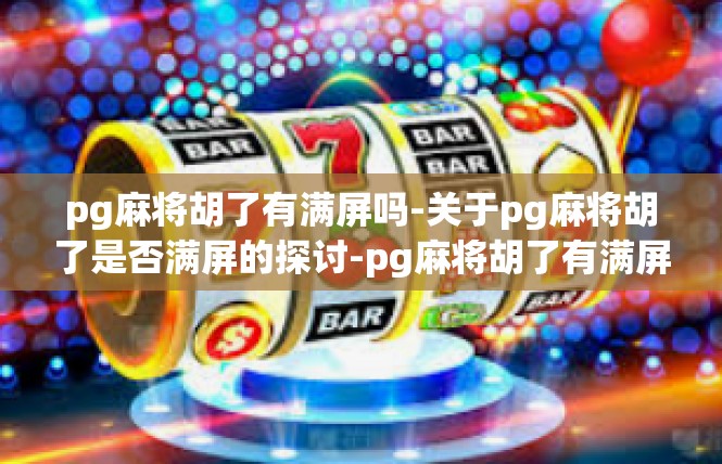 pg麻将胡了有满屏吗-关于pg麻将胡了是否满屏的探讨-pg麻将胡了有满屏吗
